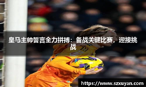 皇马主帅誓言全力拼搏：备战关键比赛，迎接挑战