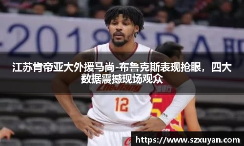 江苏肯帝亚大外援马尚-布鲁克斯表现抢眼，四大数据震撼现场观众