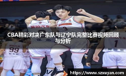 CBA精彩对决广东队与辽宁队完整比赛视频回顾与分析