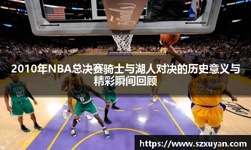 2010年NBA总决赛骑士与湖人对决的历史意义与精彩瞬间回顾