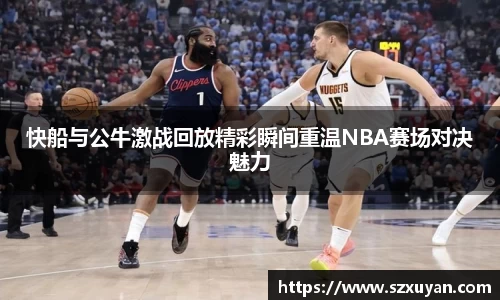 快船与公牛激战回放精彩瞬间重温NBA赛场对决魅力