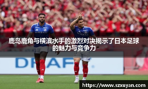 鹿岛鹿角与横滨水手的激烈对决揭示了日本足球的魅力与竞争力