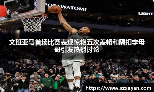 文班亚马首场比赛表现惊艳五次盖帽和隔扣字母哥引发热烈讨论