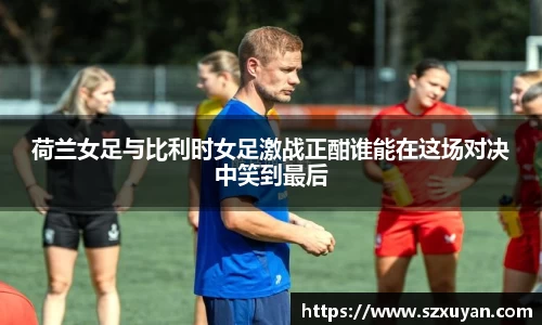 荷兰女足与比利时女足激战正酣谁能在这场对决中笑到最后